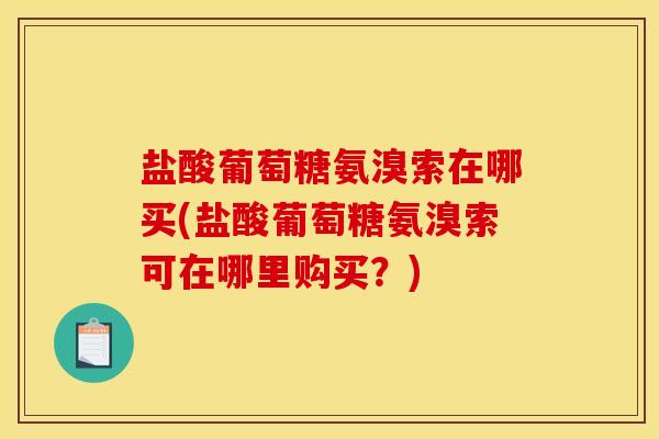 盐酸葡萄糖氨溴索在哪买(盐酸葡萄糖氨溴索可在哪里购买？)