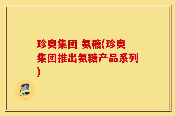 珍奥集团 氨糖(珍奥集团推出氨糖产品系列)