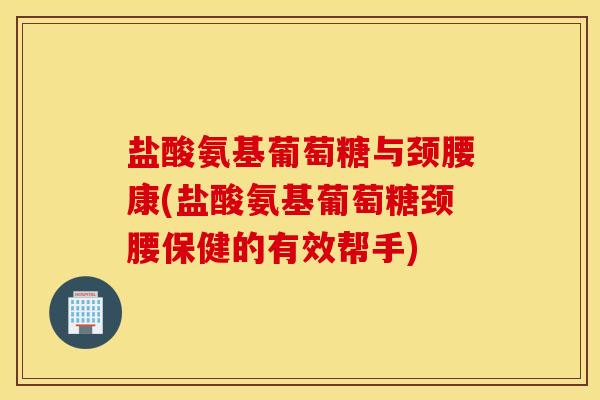 盐酸氨基葡萄糖与颈腰康(盐酸氨基葡萄糖颈腰保健的有效帮手) 盐酸氨基葡萄糖与颈腰康(盐酸氨基葡萄糖颈腰保健的有效帮手)