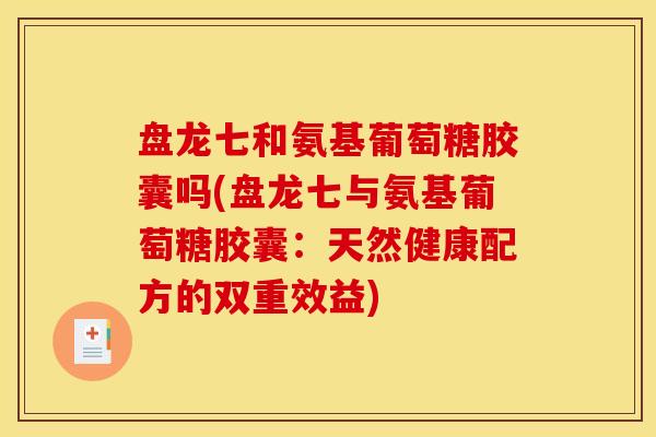盘龙七和氨基葡萄糖胶囊吗(盘龙七与氨基葡萄糖胶囊：天然健康配方的双重效益)