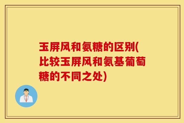 玉屏风和氨糖的区别(比较玉屏风和氨基葡萄糖的不同之处)