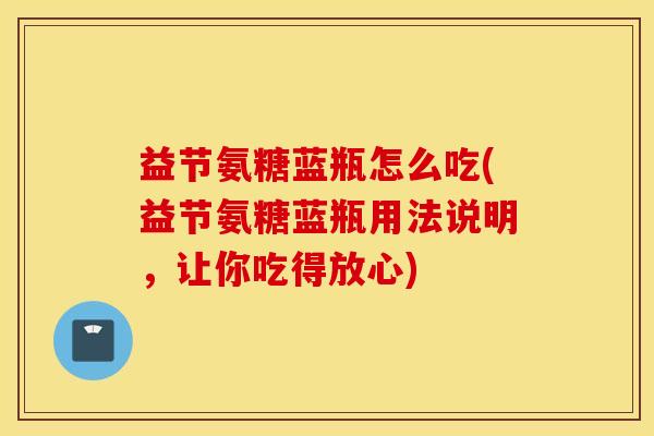 益节氨糖蓝瓶怎么吃(益节氨糖蓝瓶用法说明，让你吃得放心)