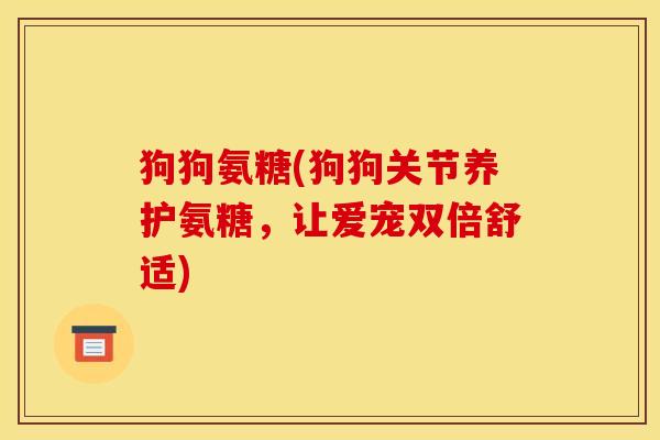 狗狗氨糖(狗狗关节养护氨糖，让爱宠双倍舒适)