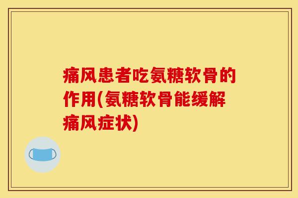 痛风患者吃氨糖软骨的作用(氨糖软骨能缓解痛风症状)