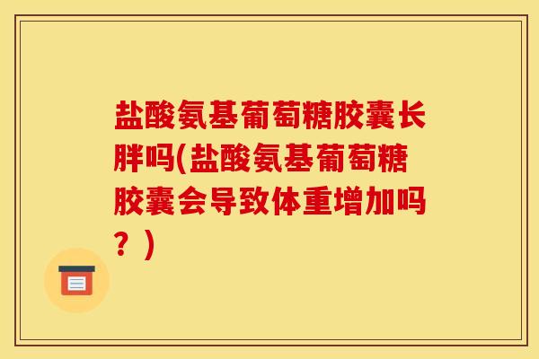 盐酸氨基葡萄糖胶囊长胖吗(盐酸氨基葡萄糖胶囊会导致体重增加吗?) 盐酸氨基葡萄糖胶囊长胖吗(盐酸氨基葡萄糖胶囊会导致体重增加吗?)
