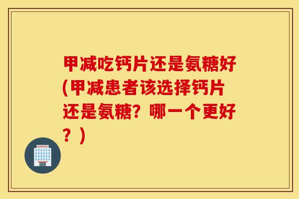 甲减吃钙片还是氨糖好(甲减患者该选择钙片还是氨糖？哪一个更好？)