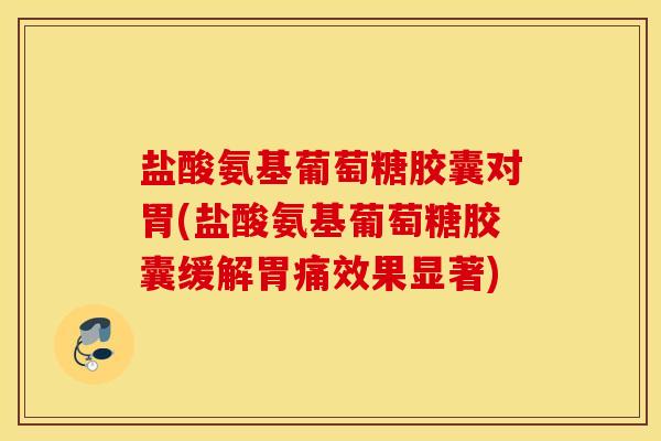 盐酸氨基葡萄糖胶囊对胃(盐酸氨基葡萄糖胶囊缓解胃痛效果显著)