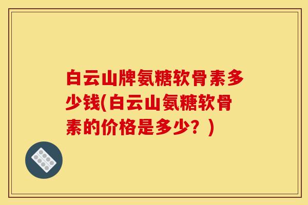 白云山牌氨糖软骨素多少钱(白云山氨糖软骨素的价格是多少？)