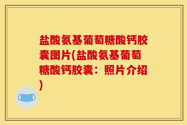 盐酸氨基葡萄糖酸钙胶囊图片(盐酸氨基葡萄糖酸钙胶囊：照片介绍)