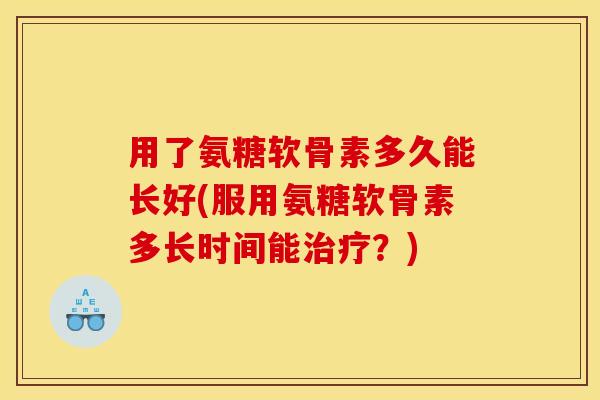 用了氨糖软骨素多久能长好(服用氨糖软骨素多长时间能治疗？)