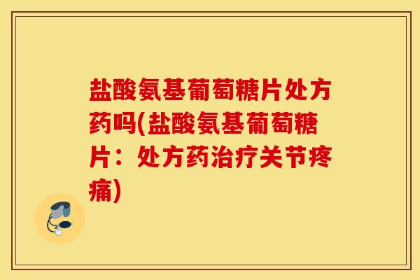 盐酸氨基葡萄糖片处方药吗(盐酸氨基葡萄糖片：处方药治疗关节疼痛)