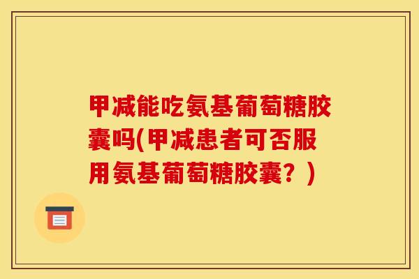 甲减能吃氨基葡萄糖胶囊吗(甲减患者可否服用氨基葡萄糖胶囊？)