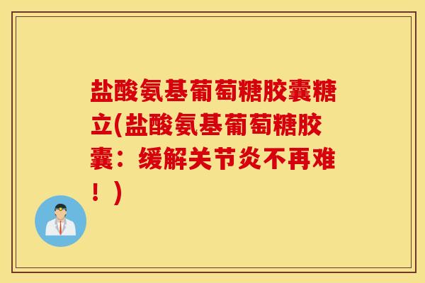 盐酸氨基葡萄糖胶囊糖立(盐酸氨基葡萄糖胶囊：缓解关节炎不再难！)