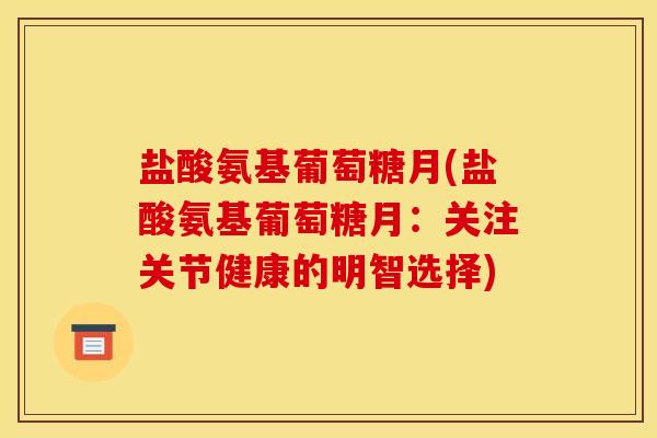 盐酸氨基葡萄糖月(盐酸氨基葡萄糖月：关注关节健康的明智选择)