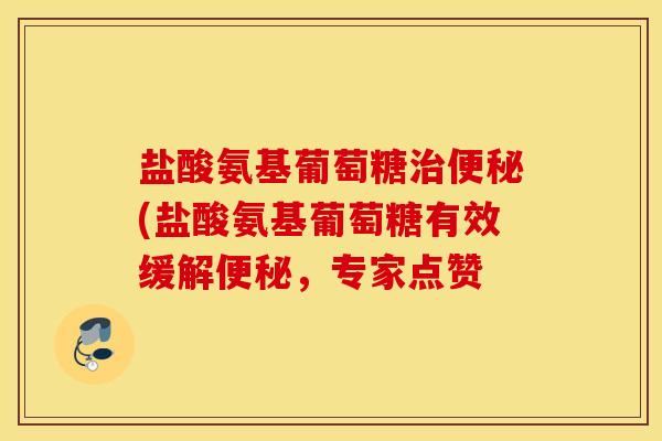 盐酸氨基葡萄糖治便秘(盐酸氨基葡萄糖有效缓解便秘，专家点赞