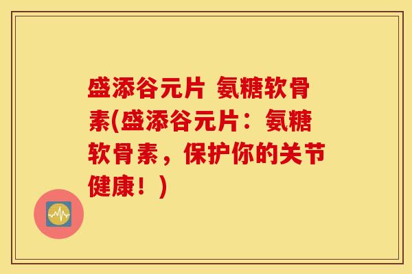 盛添谷元片 氨糖软骨素(盛添谷元片：氨糖软骨素，保护你的关节健康！)