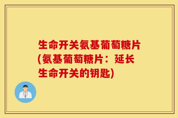 生命开关氨基葡萄糖片(氨基葡萄糖片:延长生命开关的钥匙) 生命开关氨基葡萄糖片(氨基葡萄糖片:延长生命开关的钥匙)