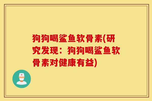 狗狗喝鲨鱼软骨素(研究发现：狗狗喝鲨鱼软骨素对健康有益)