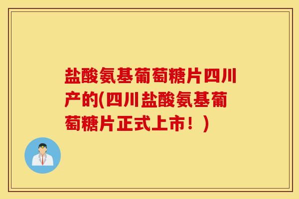 盐酸氨基葡萄糖片四川产的(四川盐酸氨基葡萄糖片正式上市！)