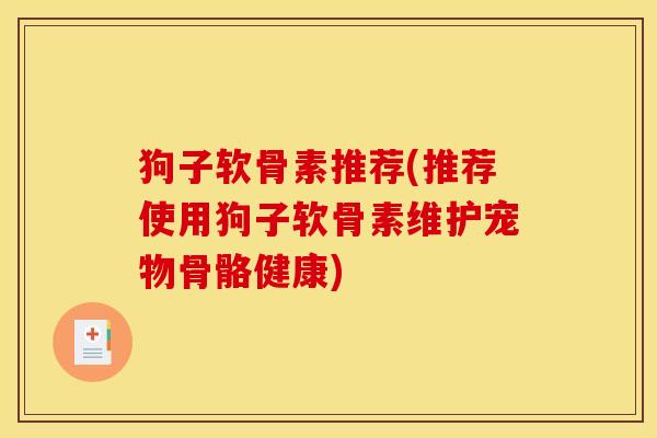 狗子软骨素推荐(推荐使用狗子软骨素维护宠物骨骼健康)
