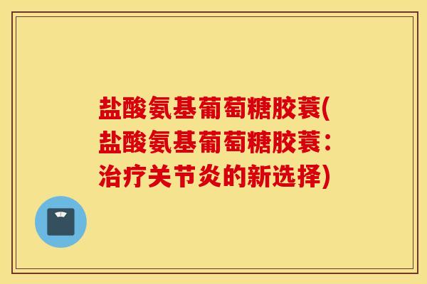盐酸氨基葡萄糖胶蓑(盐酸氨基葡萄糖胶蓑：治疗关节炎的新选择)
