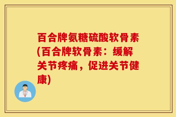 百合牌氨糖硫酸软骨素(百合牌软骨素：缓解关节疼痛，促进关节健康)