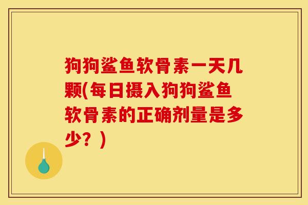 狗狗鲨鱼软骨素一天几颗(每日摄入狗狗鲨鱼软骨素的正确剂量是多少？)