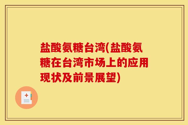 盐酸氨糖台湾(盐酸氨糖在台湾市场上的应用现状及前景展望)