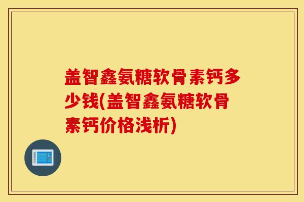 盖智鑫氨糖软骨素钙多少钱(盖智鑫氨糖软骨素钙价格浅析)