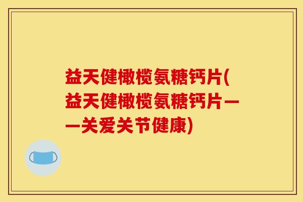 益天健橄榄氨糖钙片(益天健橄榄氨糖钙片——关爱关节健康) 益天健橄榄氨糖钙片(益天健橄榄氨糖钙片——关爱关节健康)