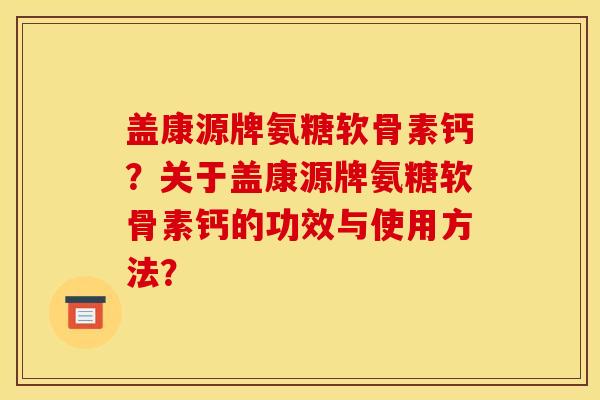 盖康源牌氨糖软骨素钙？关于盖康源牌氨糖软骨素钙的功效与使用方法？