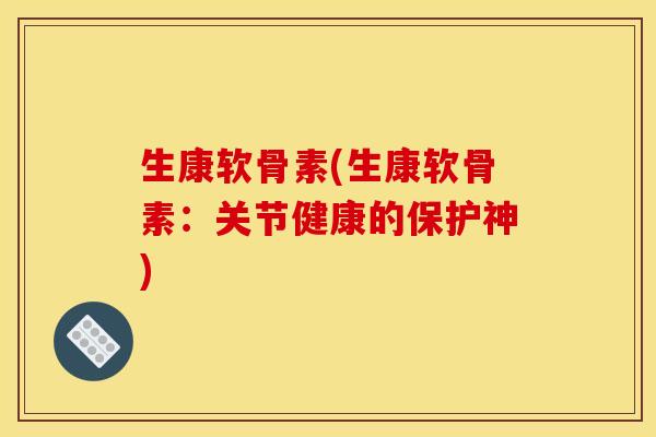 生康软骨素(生康软骨素：关节健康的保护神)