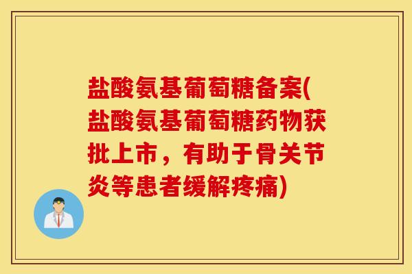 盐酸氨基葡萄糖备案(盐酸氨基葡萄糖药物获批上市,有助于骨关节炎等患者缓解疼痛) 盐酸氨基葡萄糖备案(盐酸氨基葡萄糖药物获批上市,有助于骨关节炎等患者缓解疼痛)