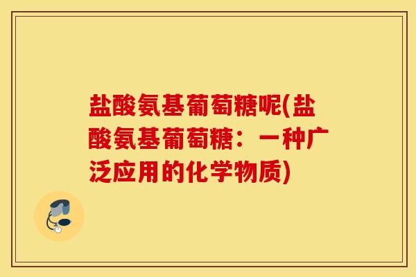 盐酸氨基葡萄糖呢(盐酸氨基葡萄糖：一种广泛应用的化学物质)