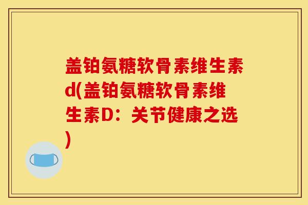 盖铂氨糖软骨素维生素d(盖铂氨糖软骨素维生素D：关节健康之选)