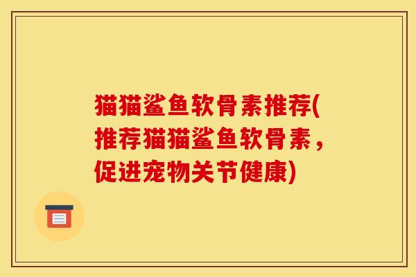 猫猫鲨鱼软骨素推荐(推荐猫猫鲨鱼软骨素，促进宠物关节健康)