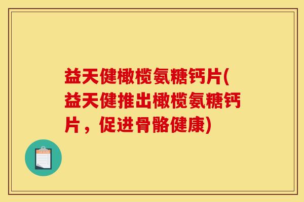 益天健橄榄氨糖钙片(益天健推出橄榄氨糖钙片，促进骨骼健康)