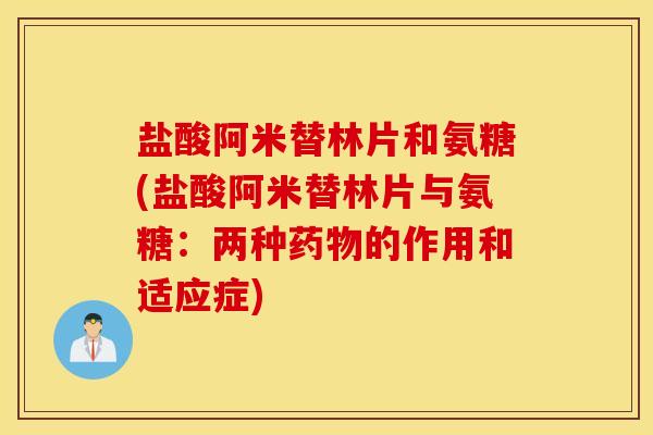 盐酸阿米替林片和氨糖(盐酸阿米替林片与氨糖：两种药物的作用和适应症)
