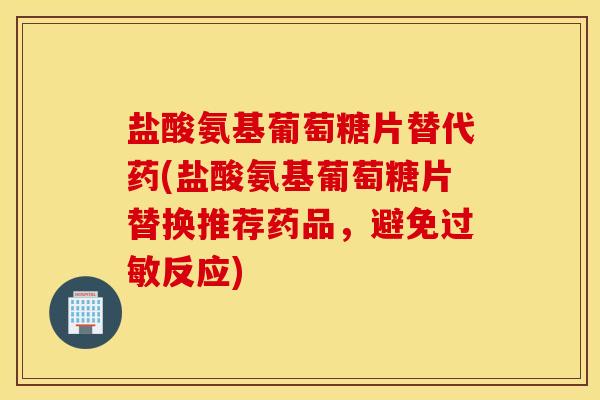 盐酸氨基葡萄糖片替代药(盐酸氨基葡萄糖片替换推荐药品,避免过敏反应) 盐酸氨基葡萄糖片替代药(盐酸氨基葡萄糖片替换推荐药品,避免过敏反应)