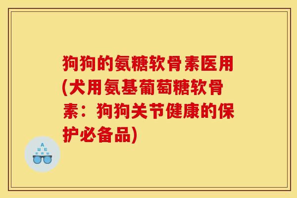 狗狗的氨糖软骨素医用(犬用氨基葡萄糖软骨素：狗狗关节健康的保护必备品)