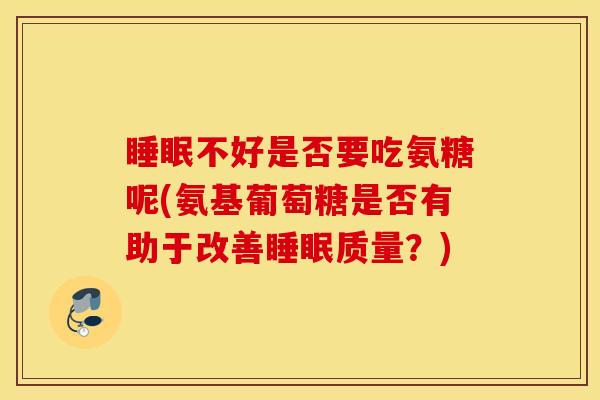 睡眠不好是否要吃氨糖呢(氨基葡萄糖是否有助于改善睡眠质量？)