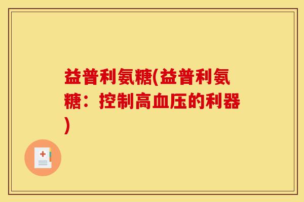 益普利氨糖(益普利氨糖:控制高血压的利器) 益普利氨糖(益普利氨糖:控制高血压的利器)