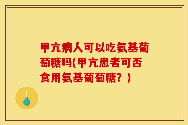 甲亢病人可以吃氨基葡萄糖吗(甲亢患者可否食用氨基葡萄糖？)