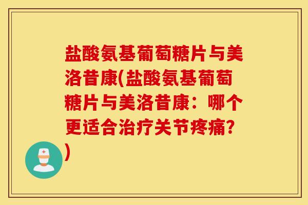 盐酸氨基葡萄糖片与美洛昔康(盐酸氨基葡萄糖片与美洛昔康：哪个更适合治疗关节疼痛？)