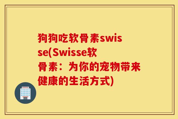 狗狗吃软骨素swisse(Swisse软骨素：为你的宠物带来健康的生活方式)