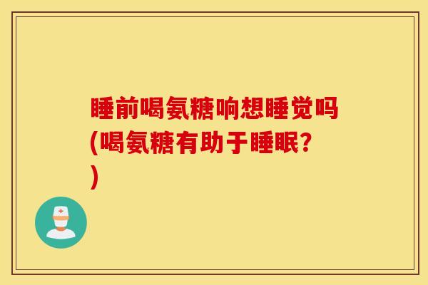睡前喝氨糖响想睡觉吗(喝氨糖有助于睡眠？)