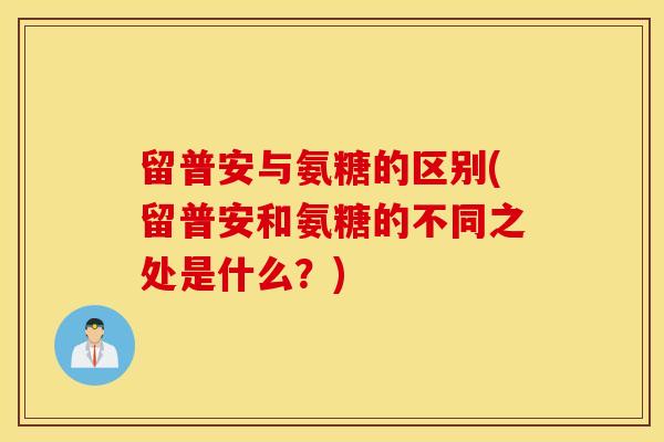 留普安与氨糖的区别(留普安和氨糖的不同之处是什么？)