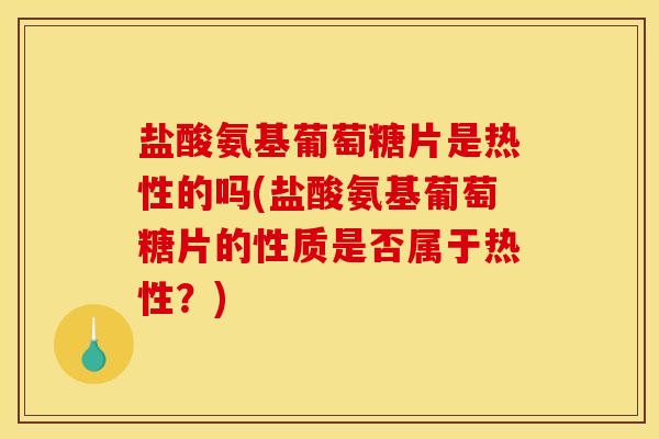 盐酸氨基葡萄糖片是热性的吗(盐酸氨基葡萄糖片的性质是否属于热性?) 盐酸氨基葡萄糖片是热性的吗(盐酸氨基葡萄糖片的性质是否属于热性?)