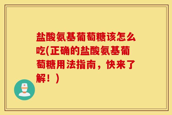盐酸氨基葡萄糖该怎么吃(正确的盐酸氨基葡萄糖用法指南,快来了解!) 盐酸氨基葡萄糖该怎么吃(正确的盐酸氨基葡萄糖用法指南,快来了解!)