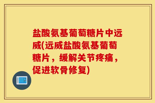 盐酸氨基葡萄糖片中远威(远威盐酸氨基葡萄糖片，缓解关节疼痛，促进软骨修复)